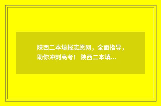 陕西二本填报志愿网，全面指导，助你冲刺高考！ 陕西二本填报志愿表格
