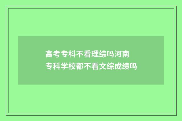 高考专科不看理综吗河南 专科学校都不看文综成绩吗