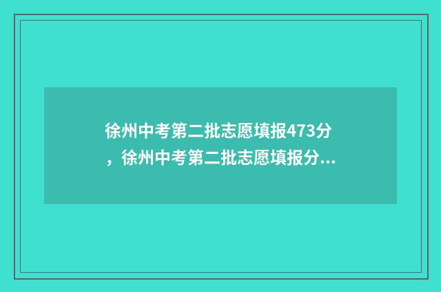 徐州中考第二批志愿填报473分，徐州中考第二批志愿填报分数线 徐州中考第二批次录取结果什么时候出来