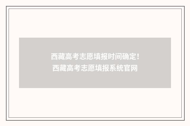 西藏高考志愿填报时间确定！ 西藏高考志愿填报系统官网