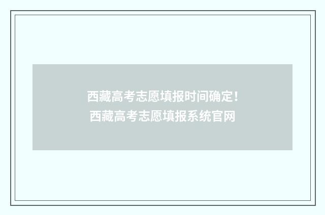 西藏高考志愿填报时间确定！ 西藏高考志愿填报系统官网