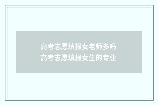 高考志愿填报女老师多吗 高考志愿填报女生的专业