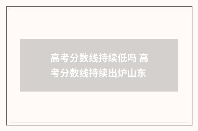 高考分数线持续低吗 高考分数线持续出炉山东