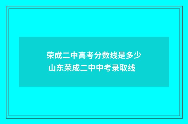 荣成二中高考分数线是多少 山东荣成二中中考录取线
