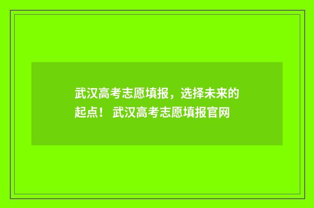 武汉高考志愿填报，选择未来的起点！ 武汉高考志愿填报官网