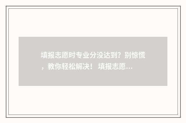 填报志愿时专业分没达到？别惊慌，教你轻松解决！ 填报志愿时专业组里的专业怎么选择