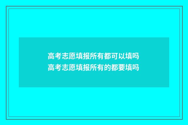 高考志愿填报所有都可以填吗 高考志愿填报所有的都要填吗
