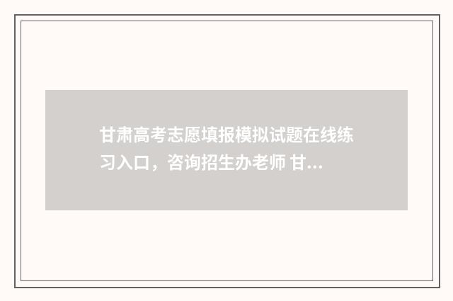 甘肃高考志愿填报模拟试题在线练习入口，咨询招生办老师 甘肃高考志愿填报辅助平台