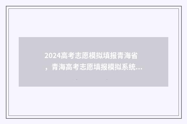 2024高考志愿模拟填报青海省，青海高考志愿填报模拟系统入口及填报指南 2024高考志愿模拟填报表