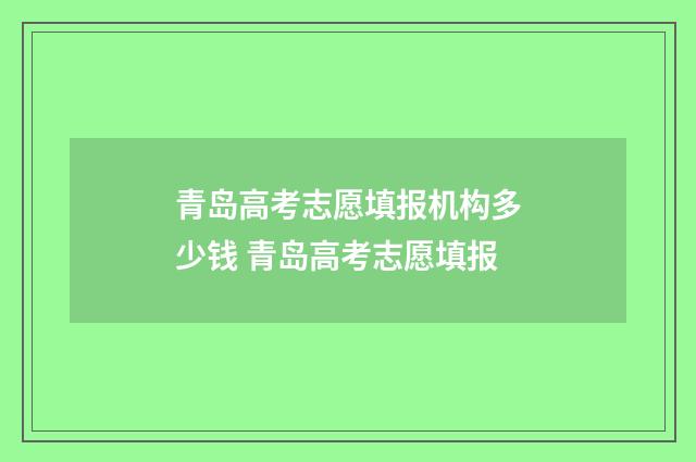 青岛高考志愿填报机构多少钱 青岛高考志愿填报