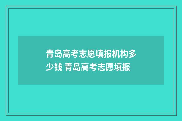 青岛高考志愿填报机构多少钱 青岛高考志愿填报