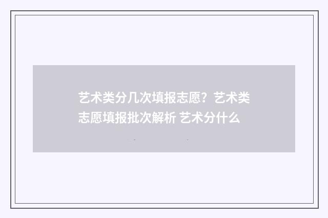 艺术类分几次填报志愿?艺术类志愿填报批次解析 艺术分什么