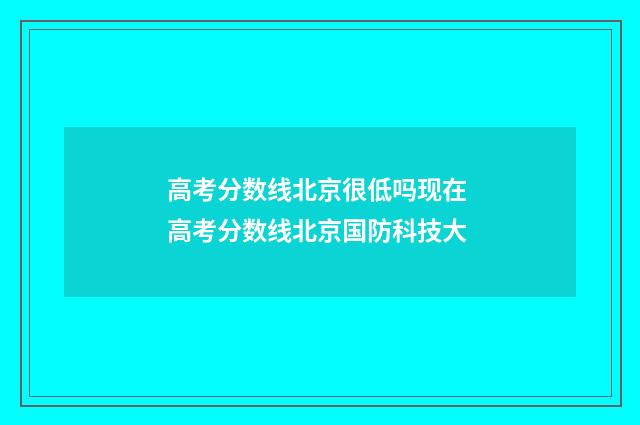高考分数线北京很低吗现在 高考分数线北京国防科技大