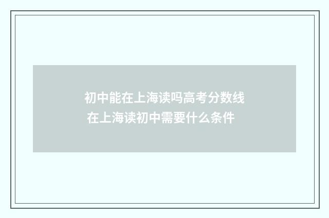 初中能在上海读吗高考分数线 在上海读初中需要什么条件