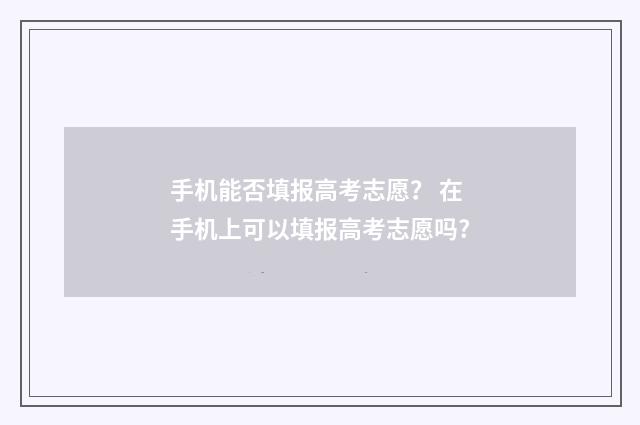 手机能否填报高考志愿？ 在手机上可以填报高考志愿吗?