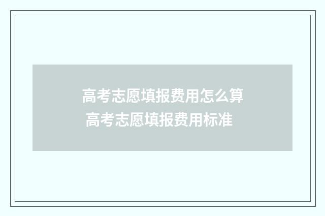 高考志愿填报费用怎么算 高考志愿填报费用标准