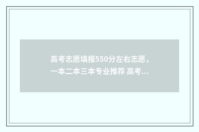 高考志愿填报550分左右志愿，一本二本三本专业推荐 高考志愿填报app
