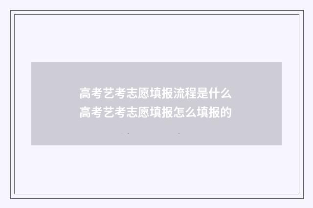 高考艺考志愿填报流程是什么 高考艺考志愿填报怎么填报的