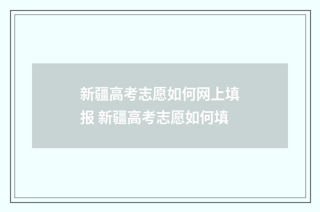 新疆高考志愿如何网上填报 新疆高考志愿如何填