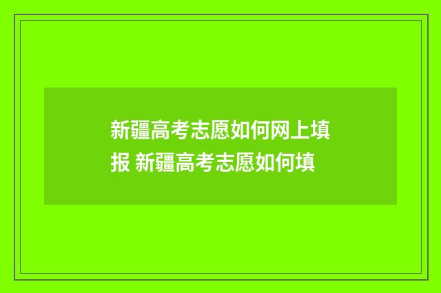 新疆高考志愿如何网上填报 新疆高考志愿如何填