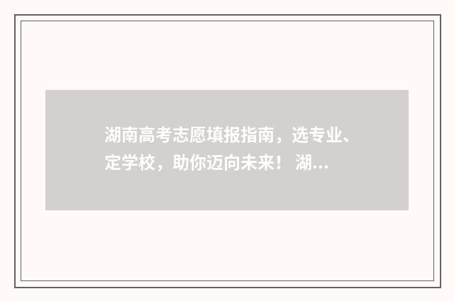 湖南高考志愿填报指南，选专业、定学校，助你迈向未来！ 湖南高考志愿填报官网入口