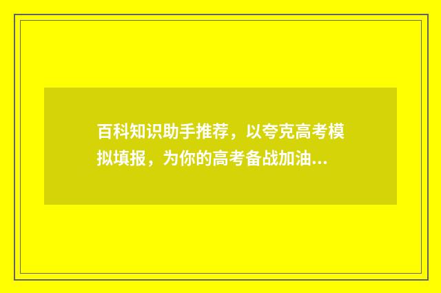 百科知识助手推荐，以夸克高考模拟填报，为你的高考备战加油！ 百科知识助手推荐使用