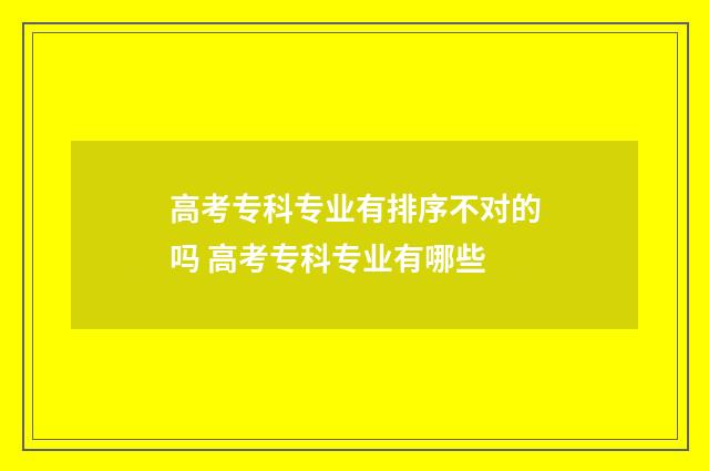 高考专科专业有排序不对的吗 高考专科专业有哪些