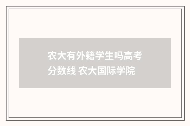 农大有外籍学生吗高考分数线 农大国际学院