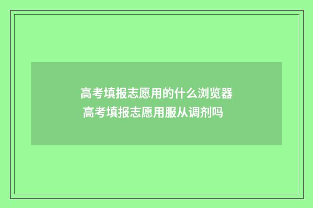 高考填报志愿用的什么浏览器 高考填报志愿用服从调剂吗
