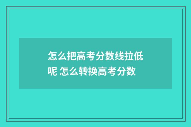 怎么把高考分数线拉低呢 怎么转换高考分数