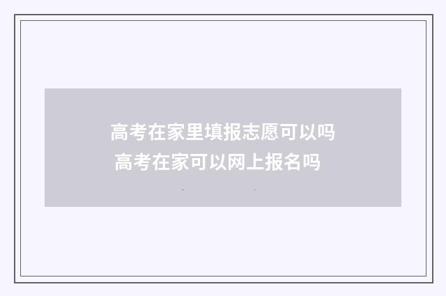 高考在家里填报志愿可以吗 高考在家可以网上报名吗