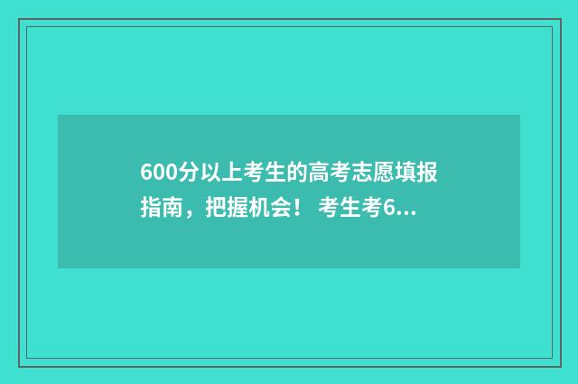 600分以上考生的高考志愿填报指南，把握机会！ 考生考600多分能上什么样的大学