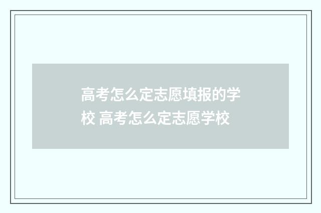 高考怎么定志愿填报的学校 高考怎么定志愿学校