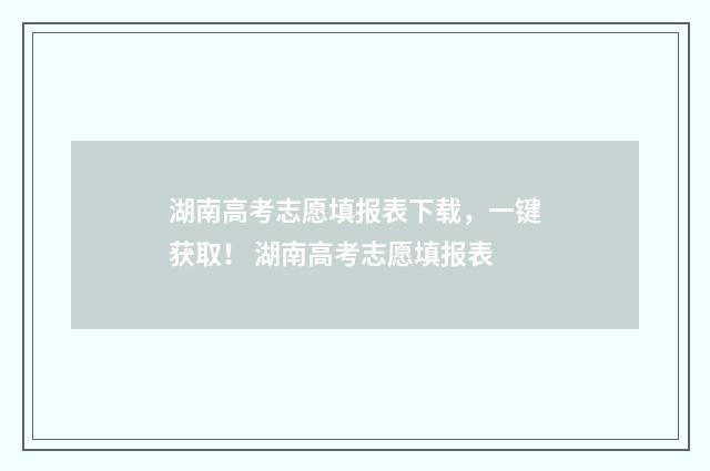 湖南高考志愿填报表下载，一键获取！ 湖南高考志愿填报表