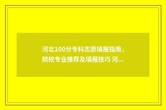 河北100分专科志愿填报指南，院校专业推荐及填报技巧 河北100多分就能上的大专