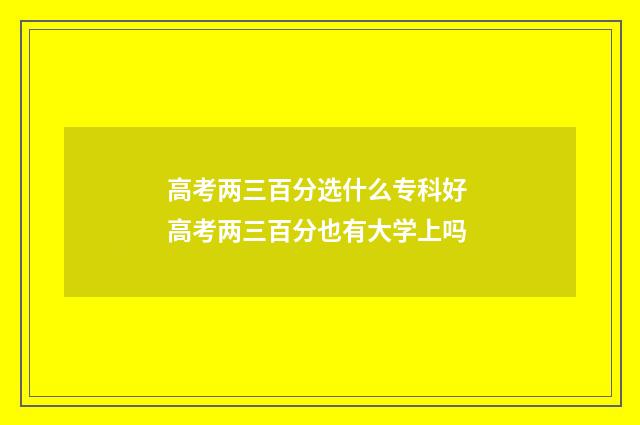 高考两三百分选什么专科好 高考两三百分也有大学上吗