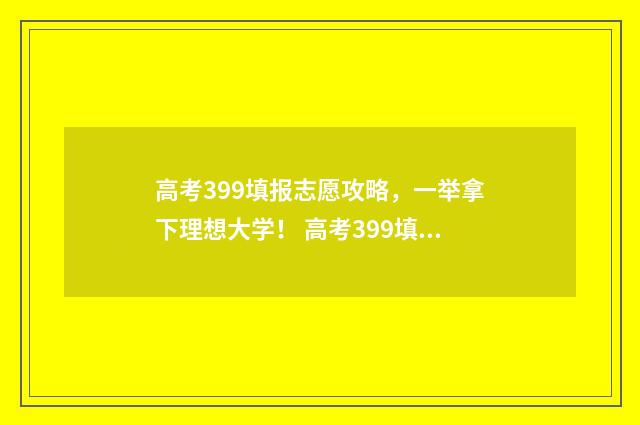 高考399填报志愿攻略，一举拿下理想大学！ 高考399填报志愿怎么填