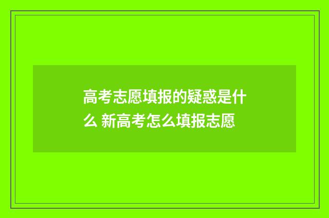 高考志愿填报的疑惑是什么 新高考怎么填报志愿
