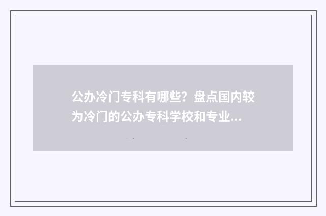 公办冷门专科有哪些？盘点国内较为冷门的公办专科学校和专业 公办冷门专科有哪些学校