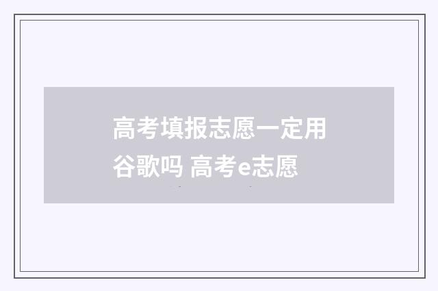 高考填报志愿一定用谷歌吗 高考e志愿