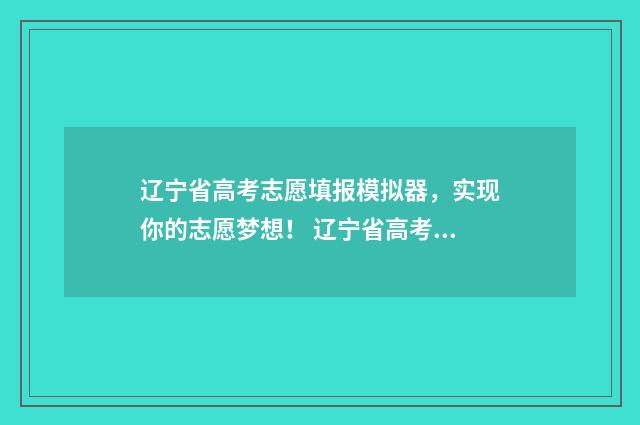 辽宁省高考志愿填报模拟器，实现你的志愿梦想！ 辽宁省高考志愿填报表