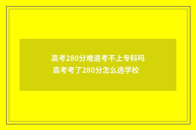 高考280分难道考不上专科吗 高考考了280分怎么选学校