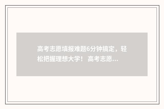 高考志愿填报难题6分钟搞定，轻松把握理想大学！ 高考志愿填报难不难