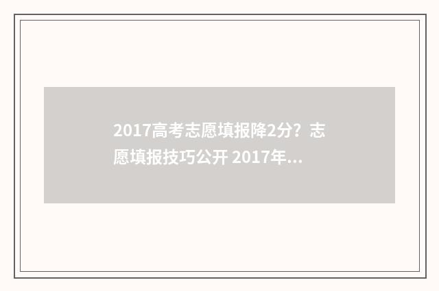 2017高考志愿填报降2分？志愿填报技巧公开 2017年高考志愿表
