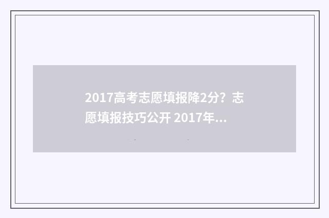 2017高考志愿填报降2分？志愿填报技巧公开 2017年高考志愿表
