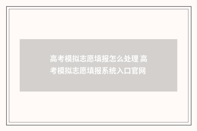 高考模拟志愿填报怎么处理 高考模拟志愿填报系统入口官网