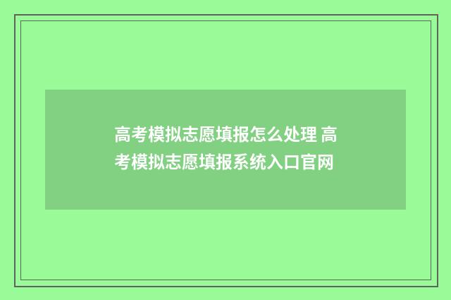 高考模拟志愿填报怎么处理 高考模拟志愿填报系统入口官网