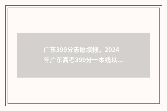 广东399分志愿填报，2024年广东高考399分一本线以上的大学 广东高考349分能读什么专业