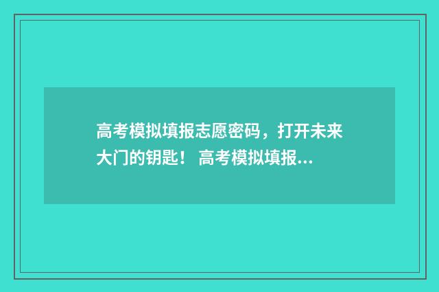 高考模拟填报志愿密码，打开未来大门的钥匙！ 高考模拟填报志愿可以随便填吗