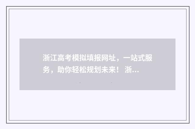 浙江高考模拟填报网址,一站式服务,助你轻松规划未来! 浙江高考模拟填报志愿的流程是什么